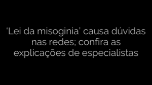 ​‘Lei da misoginia’ causa dúvidas nas redes; confira as explicações de especialistas 